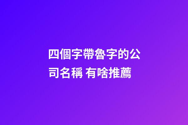 四個字帶魯字的公司名稱 有啥推薦-第1張-公司起名-玄機派